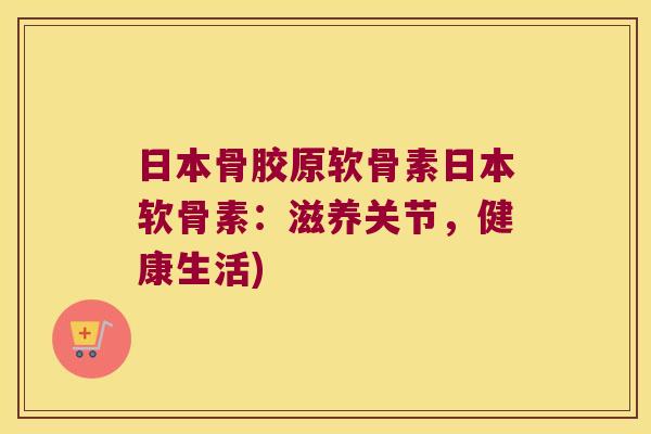 日本骨胶原软骨素日本软骨素:滋养关节,健康生活) 日本骨胶原软骨素日本软骨素:滋养关节,健康生活)