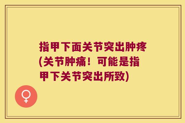 指甲下面关节突出肿疼(关节肿痛！可能是指甲下关节突出所致)