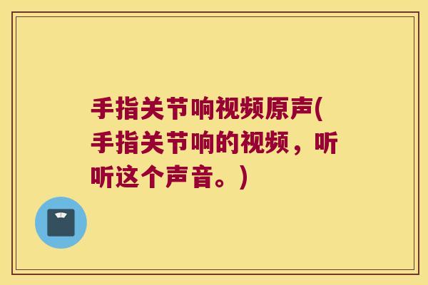 手指关节响视频原声(手指关节响的视频，听听这个声音。)