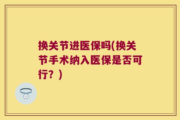 换关节进医保吗(换关节手术纳入医保是否可行?) 换关节进医保吗(换关节手术纳入医保是否可行?)