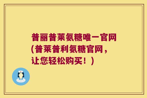 普丽普莱氨糖官网(普莱普利氨糖官网,让您轻松购买!) 普丽普莱氨糖官网(普莱普利氨糖官网,让您轻松购买!)