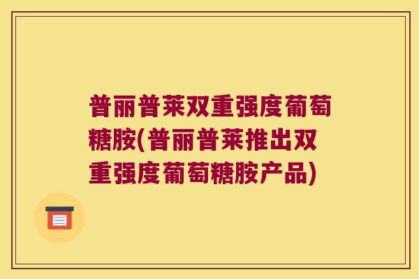 普丽普莱双重强度葡萄糖胺(普丽普莱推出双重强度葡萄糖胺产品)
