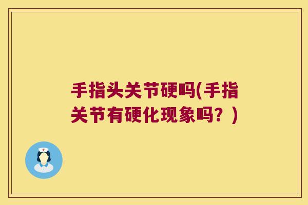 手指头关节硬吗(手指关节有硬化现象吗?) 手指头关节硬吗(手指关节有硬化现象吗?)