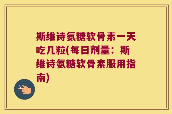 斯维诗氨糖软骨素一天吃几粒(每日剂量:斯维诗氨糖软骨素服用指南) 斯维诗氨糖软骨素一天吃几粒(每日剂量:斯维诗氨糖软骨素服用指南)