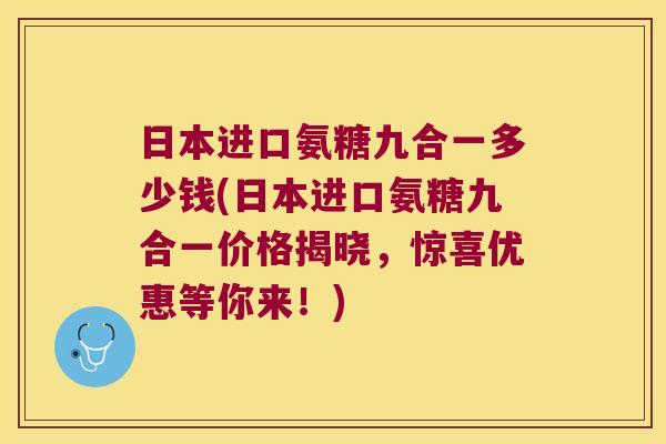 日本进口氨糖九合一多少钱(日本进口氨糖九合一价格揭晓，惊喜优惠等你来！)