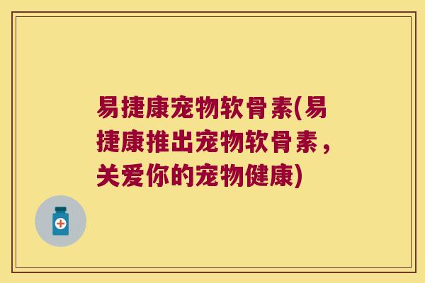 易捷康宠物软骨素(易捷康推出宠物软骨素,关爱你的宠物健康) 易捷康宠物软骨素(易捷康推出宠物软骨素,关爱你的宠物健康)