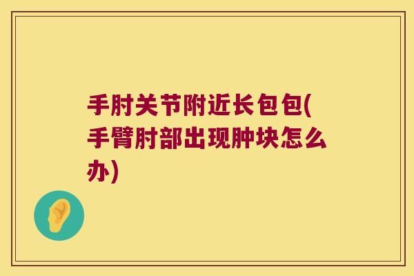 手肘关节附近长包包(手臂肘部出现肿块怎么办) 手肘关节附近长包包(手臂肘部出现肿块怎么办)