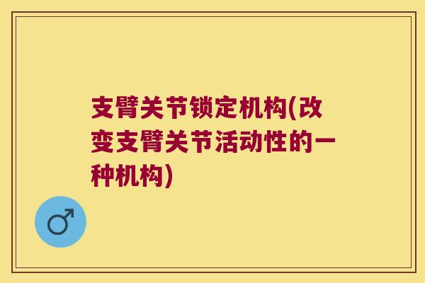 支臂关节锁定机构(改变支臂关节活动性的一种机构) 支臂关节锁定机构(改变支臂关节活动性的一种机构)