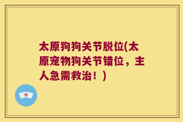 太原狗狗关节脱位(太原宠物狗关节错位,主人急需救!) 太原狗狗关节脱位(太原宠物狗关节错位,主人急需救!)