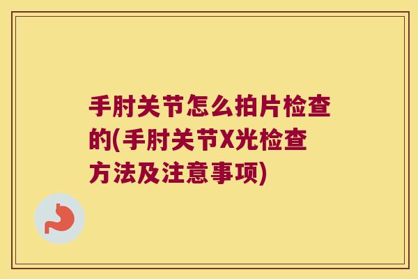 手肘关节怎么拍片检查的(手肘关节X光检查方法及注意事项) 手肘关节怎么拍片检查的(手肘关节X光检查方法及注意事项)