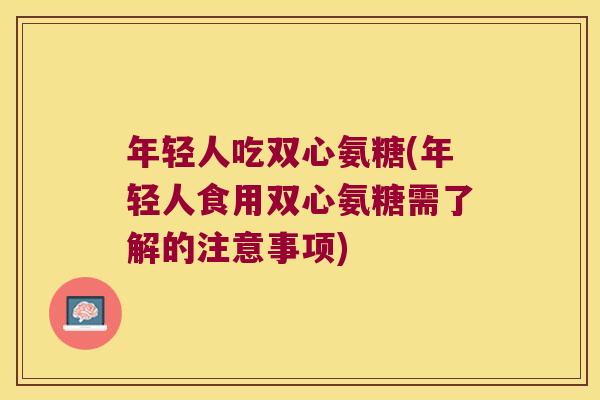 年轻人吃双心氨糖(年轻人食用双心氨糖需了解的注意事项) 年轻人吃双心氨糖(年轻人食用双心氨糖需了解的注意事项)