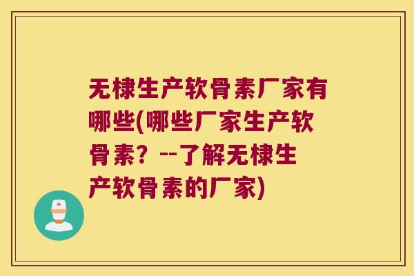 无棣生产软骨素厂家有哪些(哪些厂家生产软骨素？--了解无棣生产软骨素的厂家)