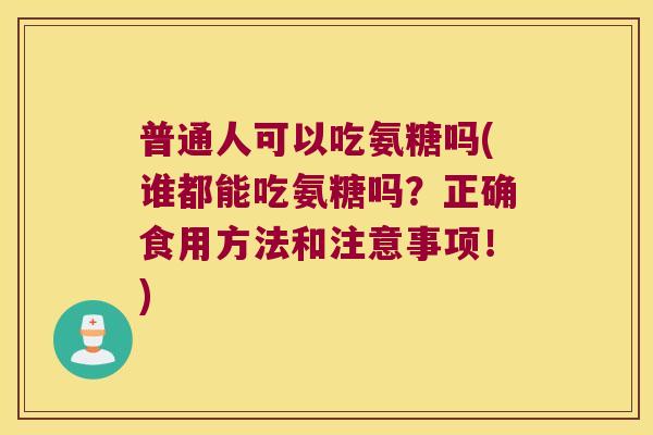 普通人可以吃氨糖吗(谁都能吃氨糖吗?正确食用方法和注意事项!) 普通人可以吃氨糖吗(谁都能吃氨糖吗?正确食用方法和注意事项!)