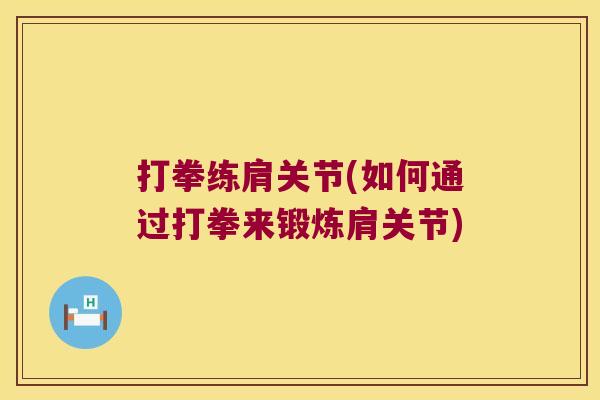 打拳练肩关节(如何通过打拳来锻炼肩关节) 打拳练肩关节(如何通过打拳来锻炼肩关节)