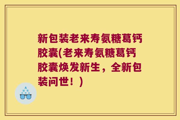 新包装老来寿氨糖葛钙胶囊(老来寿氨糖葛钙胶囊焕发新生,全新包装问世!) 新包装老来寿氨糖葛钙胶囊(老来寿氨糖葛钙胶囊焕发新生,全新包装问世!)