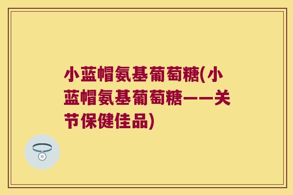 小蓝帽氨基葡萄糖(小蓝帽氨基葡萄糖——关节保健佳品) 小蓝帽氨基葡萄糖(小蓝帽氨基葡萄糖——关节保健佳品)