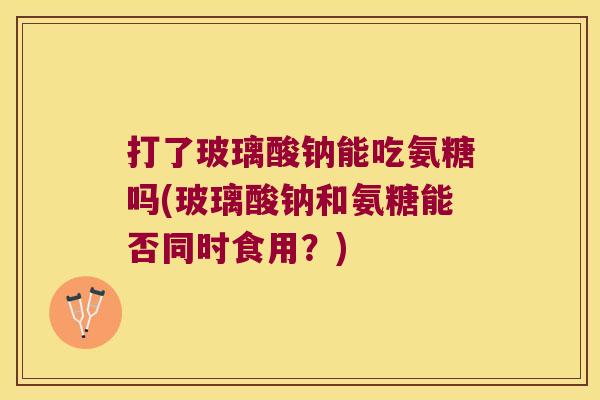 打了玻璃酸钠能吃氨糖吗(玻璃酸钠和氨糖能否同时食用?) 打了玻璃酸钠能吃氨糖吗(玻璃酸钠和氨糖能否同时食用?)