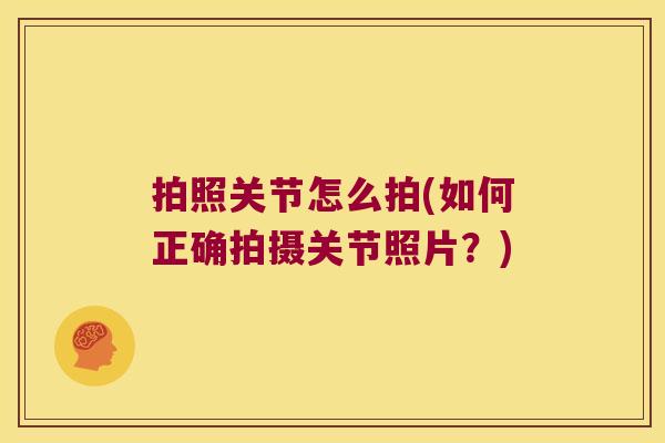 拍照关节怎么拍(如何正确拍摄关节照片?) 拍照关节怎么拍(如何正确拍摄关节照片?)