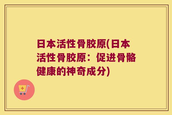 日本活性骨胶原(日本活性骨胶原:促进骨骼健康的神奇成分) 日本活性骨胶原(日本活性骨胶原:促进骨骼健康的神奇成分)