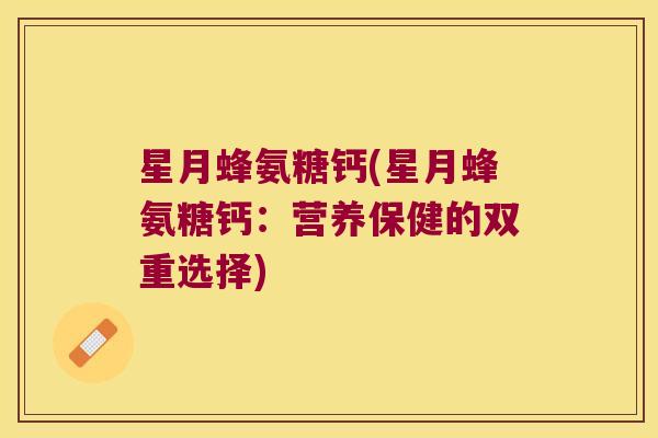 星月蜂氨糖钙(星月蜂氨糖钙:营养保健的双重选择) 星月蜂氨糖钙(星月蜂氨糖钙:营养保健的双重选择)