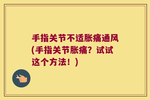 手指关节不适胀痛通风(手指关节胀痛?试试这个方法!) 手指关节不适胀痛通风(手指关节胀痛?试试这个方法!)