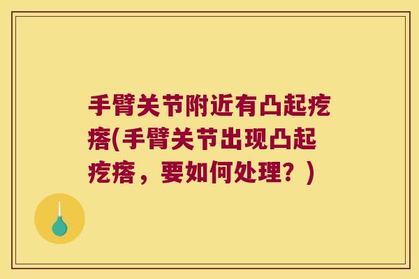 手臂关节附近有凸起疙瘩(手臂关节出现凸起疙瘩,要如何处理?) 手臂关节附近有凸起疙瘩(手臂关节出现凸起疙瘩,要如何处理?)