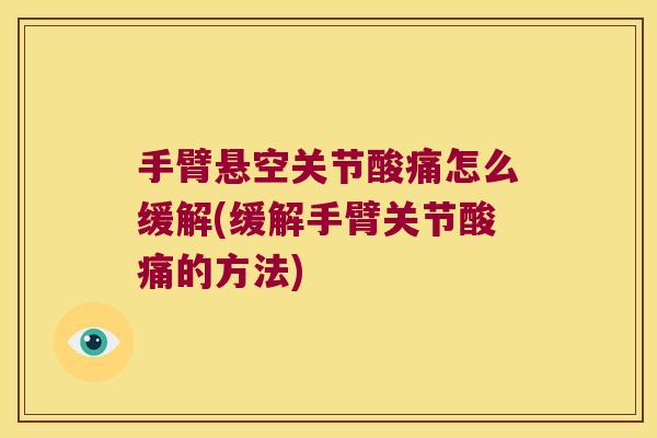 手臂悬空关节酸痛怎么缓解(缓解手臂关节酸痛的方法)