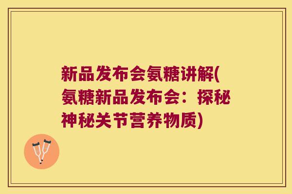 新品发布会氨糖讲解(氨糖新品发布会：探秘神秘关节营养物质)
