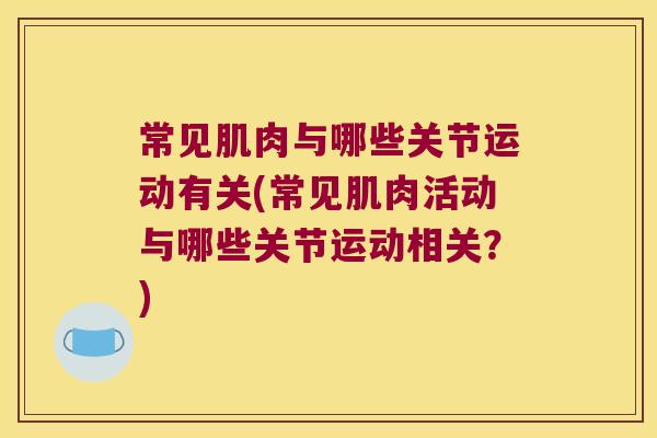 常见肌肉与哪些关节运动有关(常见肌肉活动与哪些关节运动相关?) 常见肌肉与哪些关节运动有关(常见肌肉活动与哪些关节运动相关?)