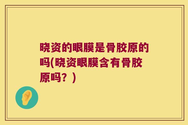 晓资的眼膜是骨胶原的吗(晓资眼膜含有骨胶原吗？)