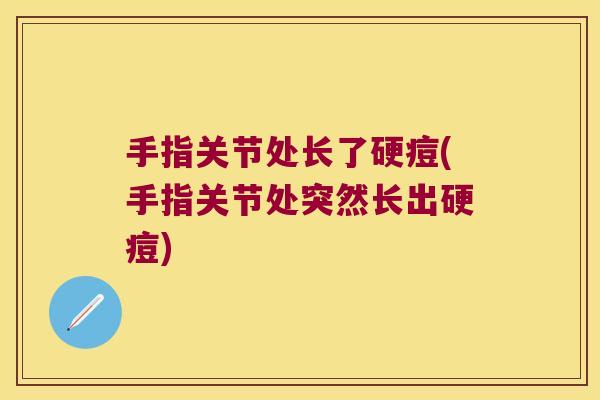 手指关节处长了硬痘(手指关节处突然长出硬痘) 手指关节处长了硬痘(手指关节处突然长出硬痘)