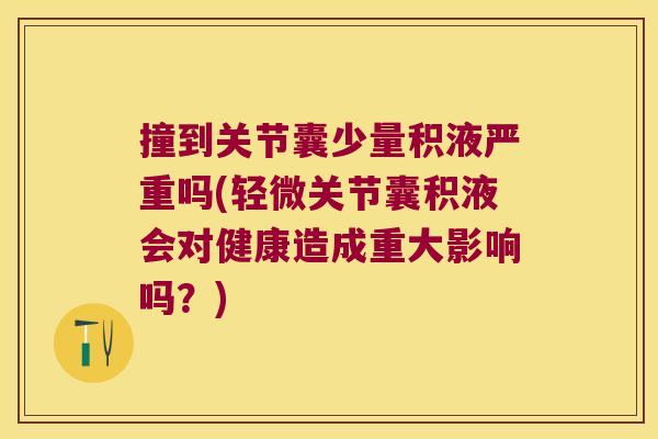 撞到关节囊少量积液严重吗(轻微关节囊积液会对健康造成重大影响吗？)