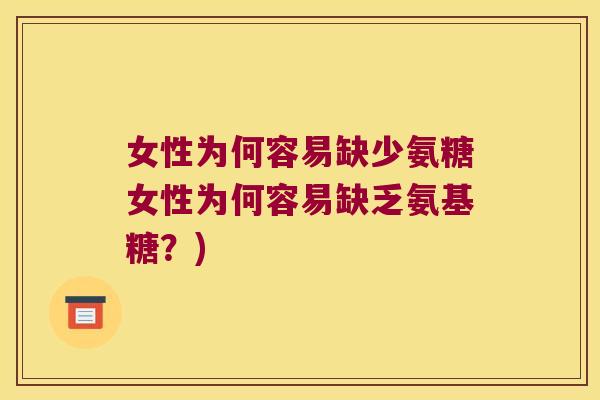 女性为何容易缺少氨糖女性为何容易缺乏氨基糖?) 女性为何容易缺少氨糖女性为何容易缺乏氨基糖?)