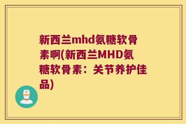 新西兰mhd氨糖软骨素啊(新西兰MHD氨糖软骨素：关节养护佳品)