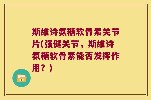 斯维诗氨糖软骨素关节片(强健关节，斯维诗氨糖软骨素能否发挥作用？)