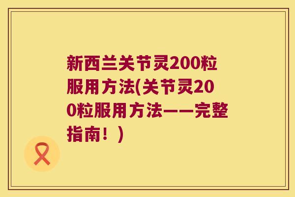 新西兰关节灵200粒服用方法(关节灵200粒服用方法——完整指南!) 新西兰关节灵200粒服用方法(关节灵200粒服用方法——完整指南!)