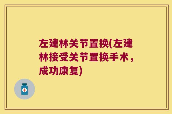 左建林关节置换(左建林接受关节置换手术,成功康复) 左建林关节置换(左建林接受关节置换手术,成功康复)