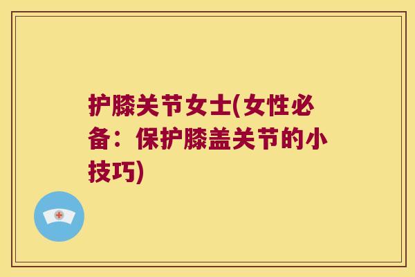 护膝关节女士(女性必备:保护膝盖关节的小技巧) 护膝关节女士(女性必备:保护膝盖关节的小技巧)