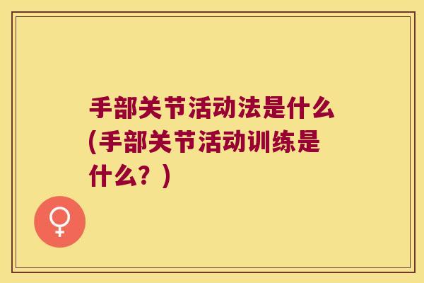 手部关节活动法是什么(手部关节活动训练是什么?) 手部关节活动法是什么(手部关节活动训练是什么?)