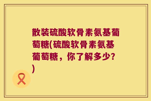 散装硫酸软骨素氨基葡萄糖(硫酸软骨素氨基葡萄糖,你了解多少?) 散装硫酸软骨素氨基葡萄糖(硫酸软骨素氨基葡萄糖,你了解多少?)