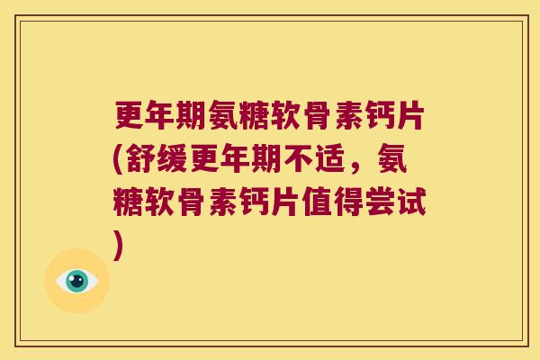氨糖软骨素钙片(舒缓不适，氨糖软骨素钙片值得尝试)