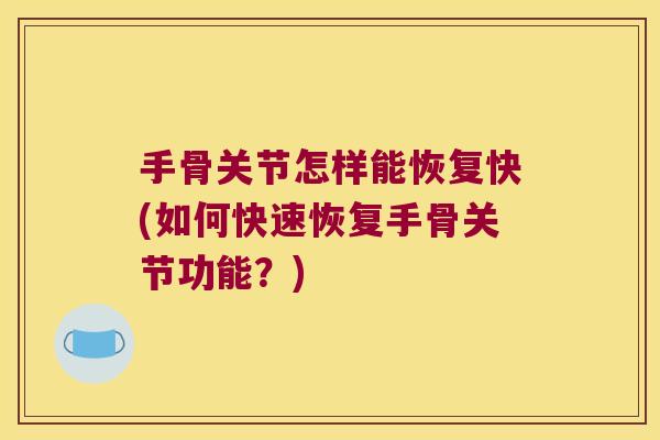 手骨关节怎样能恢复快(如何快速恢复手骨关节功能?) 手骨关节怎样能恢复快(如何快速恢复手骨关节功能?)