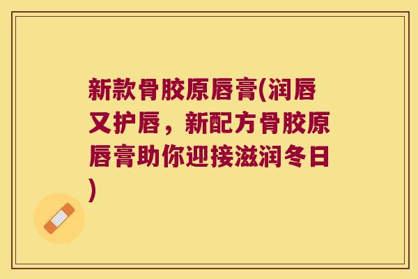 新款骨胶原唇膏(润唇又护唇,新配方骨胶原唇膏助你迎接滋润冬日) 新款骨胶原唇膏(润唇又护唇,新配方骨胶原唇膏助你迎接滋润冬日)
