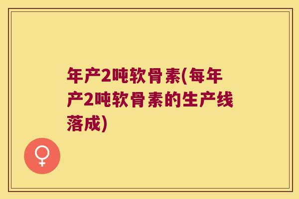 年产2吨软骨素(每年产2吨软骨素的生产线落成) 年产2吨软骨素(每年产2吨软骨素的生产线落成)