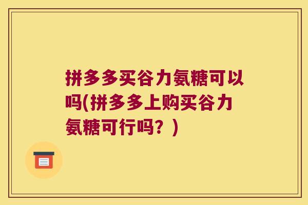 拼多多买谷力氨糖可以吗(拼多多上购买谷力氨糖可行吗?) 拼多多买谷力氨糖可以吗(拼多多上购买谷力氨糖可行吗?)
