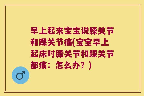 早上起来宝宝说膝关节和踝关节痛(宝宝早上起床时膝关节和踝关节都痛：怎么办？)