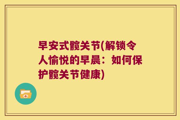 早安式髋关节(解锁令人愉悦的早晨:如何保护髋关节健康) 早安式髋关节(解锁令人愉悦的早晨:如何保护髋关节健康)