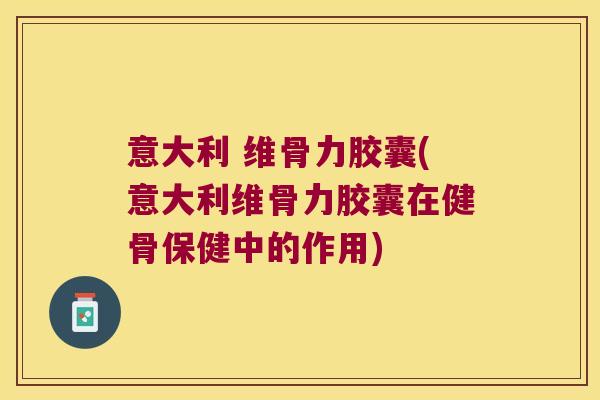 意大利 维骨力胶囊(意大利维骨力胶囊在健骨保健中的作用)