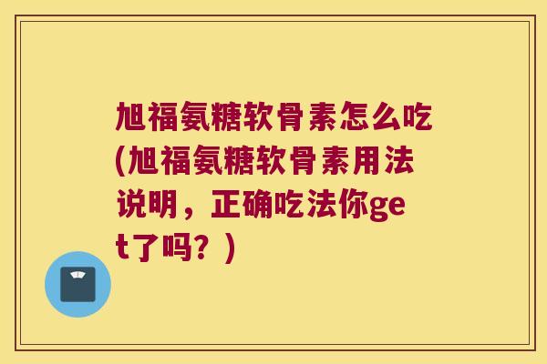 旭福氨糖软骨素怎么吃(旭福氨糖软骨素用法说明,正确吃法你get了吗?) 旭福氨糖软骨素怎么吃(旭福氨糖软骨素用法说明,正确吃法你get了吗?)