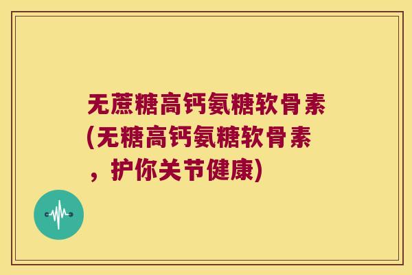 无蔗糖高钙氨糖软骨素(无糖高钙氨糖软骨素，护你关节健康)